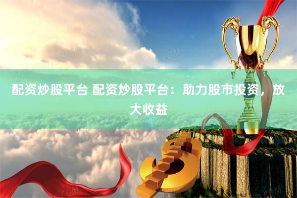 配资炒股平台 配资炒股平台：助力股市投资，放大收益