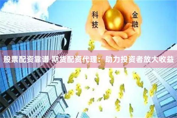 股票配资靠谱 期货配资代理：助力投资者放大收益