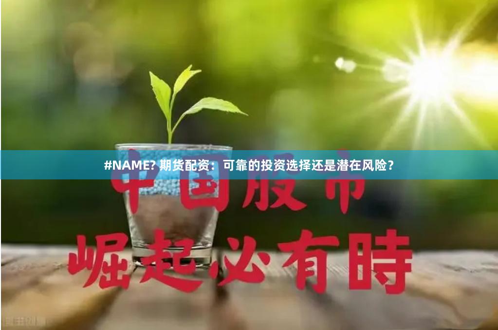 #NAME? 期货配资：可靠的投资选择还是潜在风险？