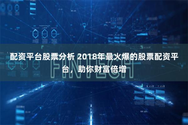 配资平台股票分析 2018年最火爆的股票配资平台，助你财富倍增