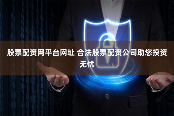 股票配资网平台网址 合法股票配资公司助您投资无忧