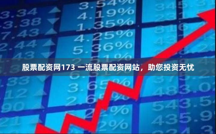 股票配资网173 一流股票配资网站，助您投资无忧