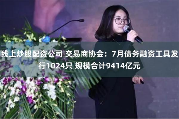 线上炒股配资公司 交易商协会：7月债务融资工具发行1024只 规模合计9414亿元