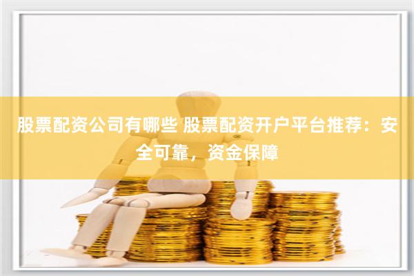 股票配资公司有哪些 股票配资开户平台推荐：安全可靠，资金保障