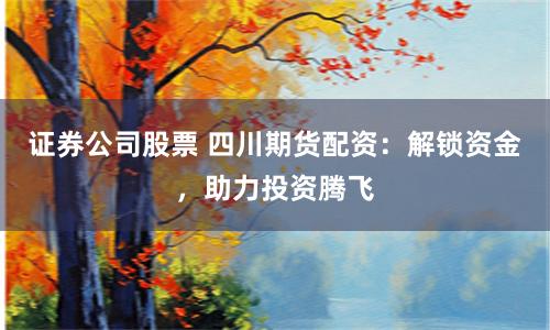 證券公司股票 四川期貨配資：解鎖資金，助力投資騰飛