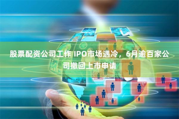 股票配資公司工作 IPO市場遇冷，6月逾百家公司撤回上市申請