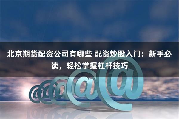 北京期貨配資公司有哪些 配資炒股入門：新手必讀，輕松掌握杠桿技巧