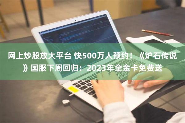 网上炒股放大平台 快500万人预约！《炉石传说》国服下周回归：2023年全金卡免费送