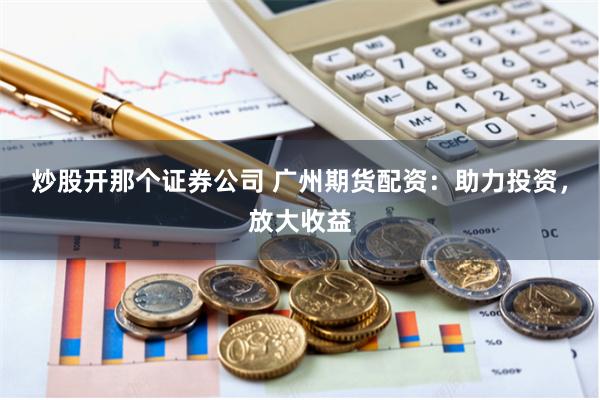 炒股开那个证券公司 广州期货配资：助力投资，放大收益