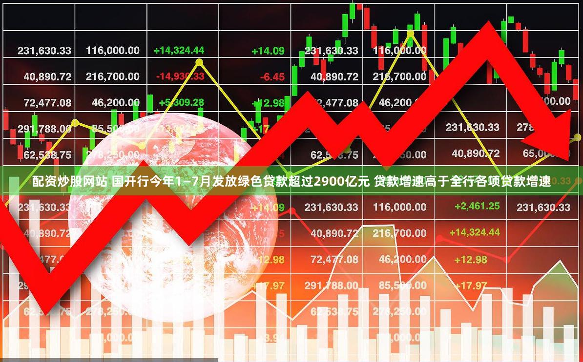 配资炒股网站 国开行今年1—7月发放绿色贷款超过2900亿元 贷款增速高于全行各项贷款增速