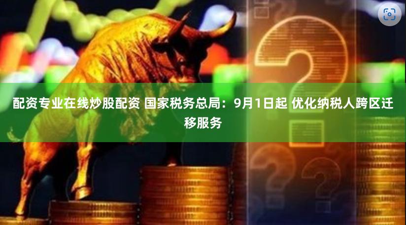 配资专业在线炒股配资 国家税务总局：9月1日起 优化纳税人跨区迁移服务