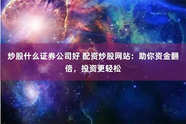 炒股什么证券公司好 配资炒股网站：助你资金翻倍，投资更轻松