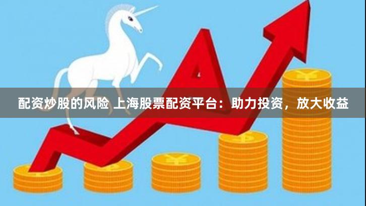 配资炒股的风险 上海股票配资平台：助力投资，放大收益