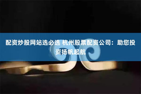 配资炒股网站选必选 杭州股票配资公司：助您投资扬帆起航