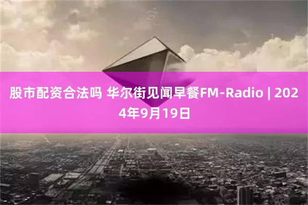 股市配资合法吗 华尔街见闻早餐FM-Radio | 2024年9月19日