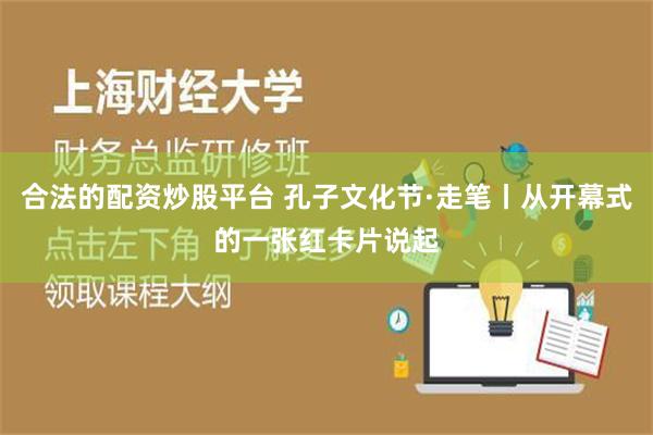 合法的配资炒股平台 孔子文化节·走笔丨从开幕式的一张红卡片说起