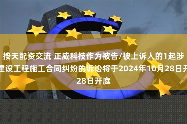 按天配资交流 正威科技作为被告/被上诉人的1起涉及建设工程施工合同纠纷的诉讼将于2024年10月28日开庭