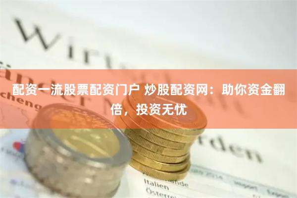 配资一流股票配资门户 炒股配资网：助你资金翻倍，投资无忧