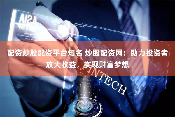 配资炒股配资平台知名 炒股配资网：助力投资者放大收益，实现财富梦想