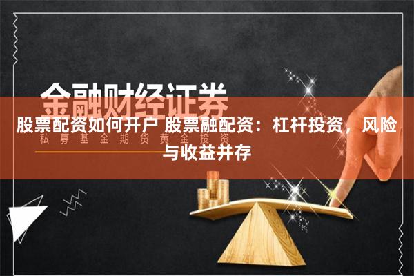 股票配资如何开户 股票融配资：杠杆投资，风险与收益并存