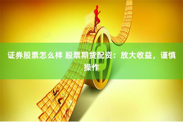 证券股票怎么样 股票期货配资：放大收益，谨慎操作