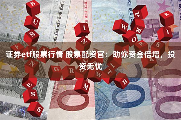 证券etf股票行情 股票配资官：助你资金倍增，投资无忧