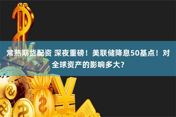 常熟期货配资 深夜重磅！美联储降息50基点！对全球资产的影响多大？