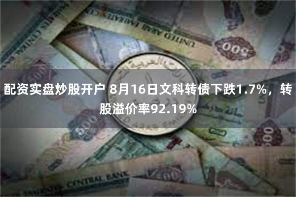 配资实盘炒股开户 8月16日文科转债下跌1.7%，转股溢价率92.19%