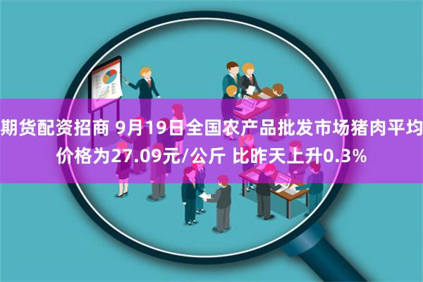 期货配资招商 9月19日全国农产品批发市场猪肉平均价格为27.09元/公斤 比昨天上升0.3%