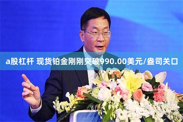 a股杠杆 现货铂金刚刚突破990.00美元/盎司关口