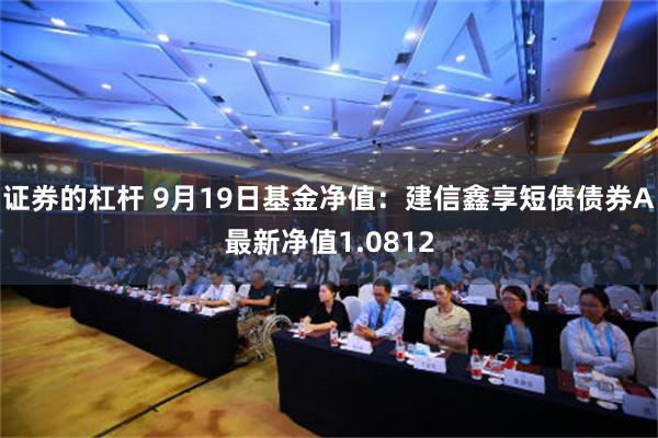 证券的杠杆 9月19日基金净值：建信鑫享短债债券A最新净值1.0812