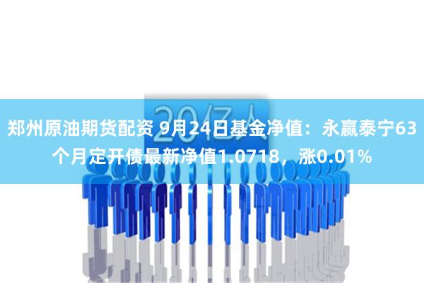 郑州原油期货配资 9月24日基金净值：永赢泰宁63个月定开债最新净值1.0718，涨0.01%