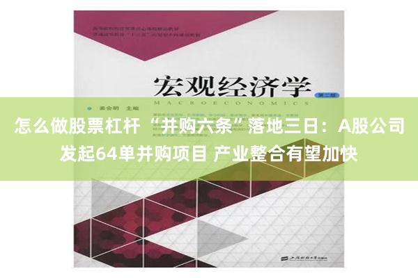 怎么做股票杠杆 “并购六条”落地三日：A股公司发起64单并购项目 产业整合有望加快