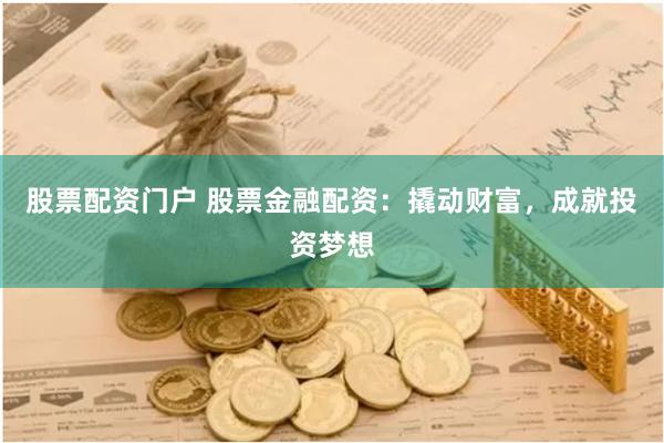 股票配资门户 股票金融配资：撬动财富，成就投资梦想