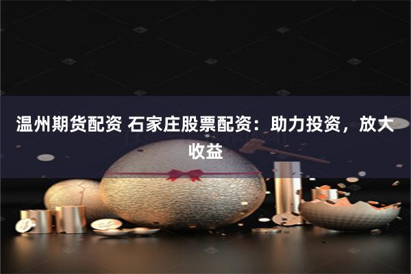 温州期货配资 石家庄股票配资：助力投资，放大收益