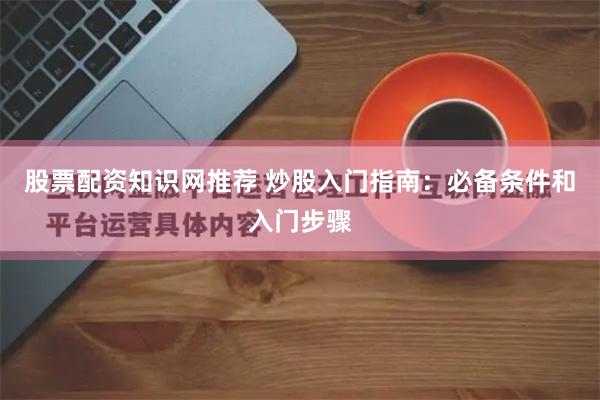 股票配资知识网推荐 炒股入门指南：必备条件和入门步骤