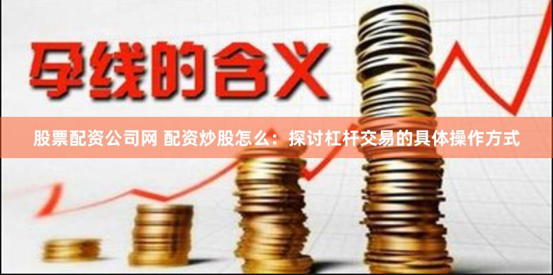 股票配资公司网 配资炒股怎么：探讨杠杆交易的具体操作方式