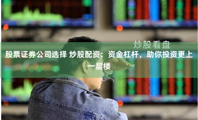 股票证券公司选择 炒股配资：资金杠杆，助你投资更上一层楼