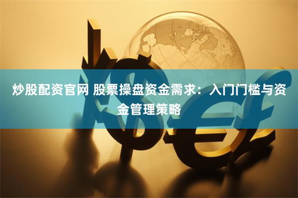 炒股配资官网 股票操盘资金需求：入门门槛与资金管理策略