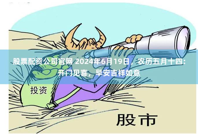 股票配资公司官网 2024年6月19日，农历五月十四：开门见喜，早安吉祥如意