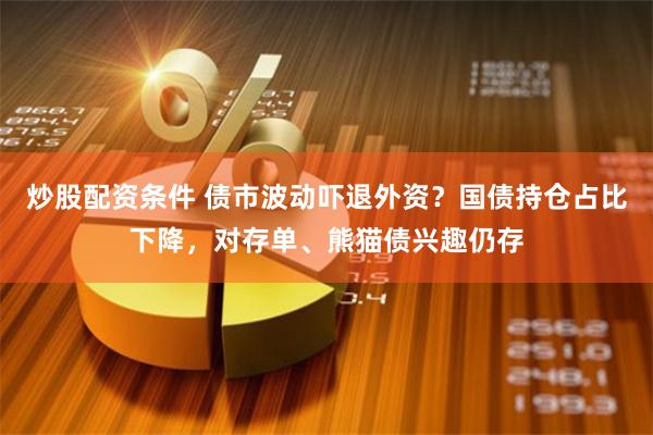 炒股配资条件 债市波动吓退外资？国债持仓占比下降，对存单、熊猫债兴趣仍存