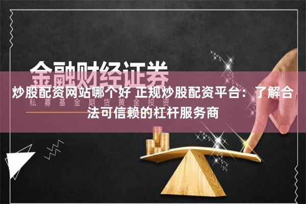 炒股配资网站哪个好 正规炒股配资平台：了解合法可信赖的杠杆服务商