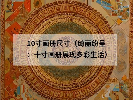 10寸画册尺寸（绮丽纷呈：十寸画册展现多彩生活）