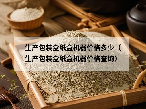 生产包装盒纸盒机器价格多少（生产包装盒纸盒机器价格查询）