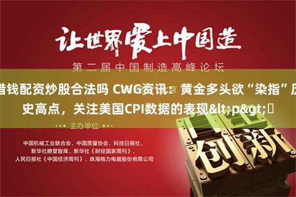 借钱配资炒股合法吗 CWG资讯：黄金多头欲“染指”历史高点，关注美国CPI数据的表现<p>​