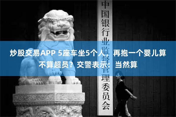 炒股交易APP 5座车坐5个人，再抱一个婴儿算不算超员？交警表示：当然算