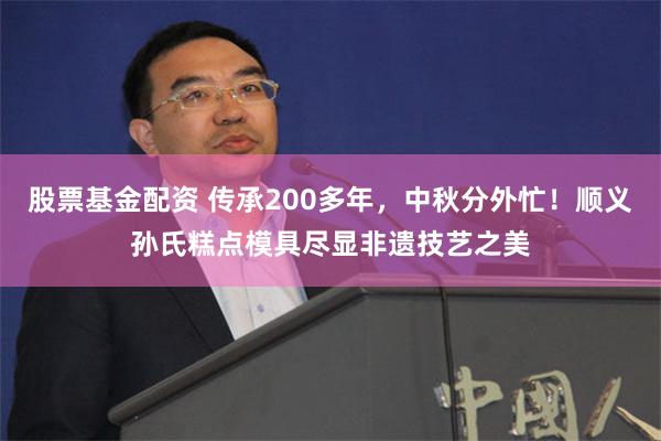 股票基金配资 传承200多年，中秋分外忙！顺义孙氏糕点模具尽显非遗技艺之美