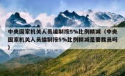 中央国家机关人员编制按5%比例精减（中央国家机关人员编制按5%比例精减是要裁员吗）