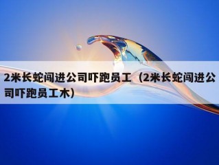 2米长蛇闯进公司吓跑员工（2米长蛇闯进公司吓跑员工木）