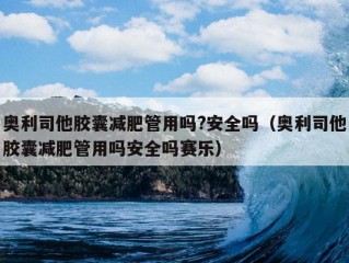 奥利司他胶囊减肥管用吗?安全吗（奥利司他胶囊减肥管用吗安全吗赛乐）